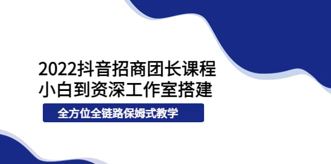 2022抖音招商团长课程，从小白到资深工作室搭建，全方位全链路保姆式教学云创网-网创项目资源站-副业项目-创业项目-搞钱项目云创网