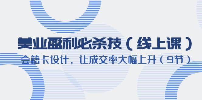美业盈利·必杀技（线上课）-会籍卡设计，让成交率大幅上升（9节）云创网-网创项目资源站-副业项目-创业项目-搞钱项目云创网