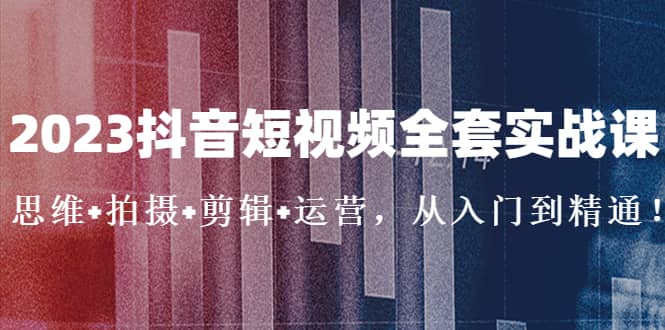 2023抖音短视频全套实战课：思维+拍摄+剪辑+运营，从入门到精通云创网-网创项目资源站-副业项目-创业项目-搞钱项目云创网