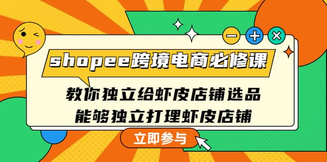 shopee跨境电商必修课：教你独立给虾皮店铺选品，能够独立打理虾皮店铺云创网-网创项目资源站-副业项目-创业项目-搞钱项目云创网