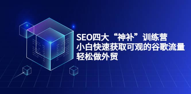 SEO四大“神补”训练营，小白快速获取可观的谷歌流量，轻松做外贸云创网-网创项目资源站-副业项目-创业项目-搞钱项目云创网
