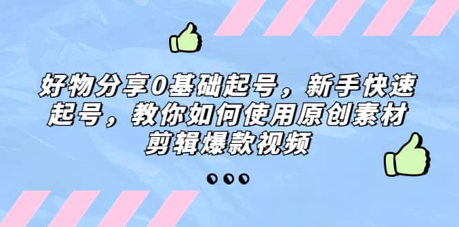 好物分享0基础起号，新手快速起号，教你如何使用原创素材剪辑爆款视频云创网-网创项目资源站-副业项目-创业项目-搞钱项目云创网