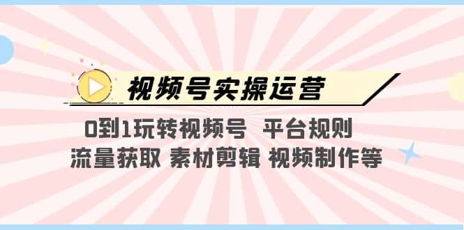 视频号实操运营，0到1玩转视频号 平台规则 流量获取 素材剪辑 视频制作等云创网-网创项目资源站-副业项目-创业项目-搞钱项目云创网