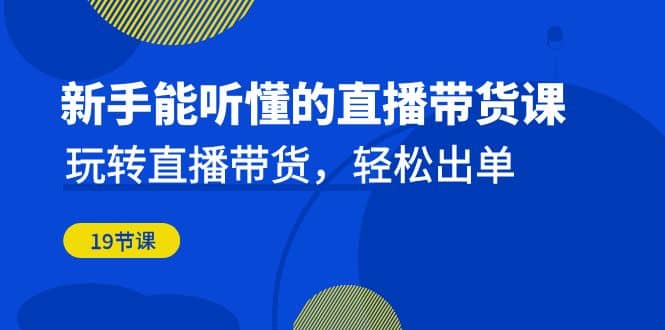 新手能听懂的直播带货课：玩转直播带货，轻松出单（19节课）云创网-网创项目资源站-副业项目-创业项目-搞钱项目云创网