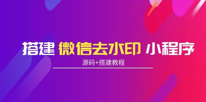 搭建微信去水印小程序 带流量主【源码+搭建教程】云创网-网创项目资源站-副业项目-创业项目-搞钱项目云创网