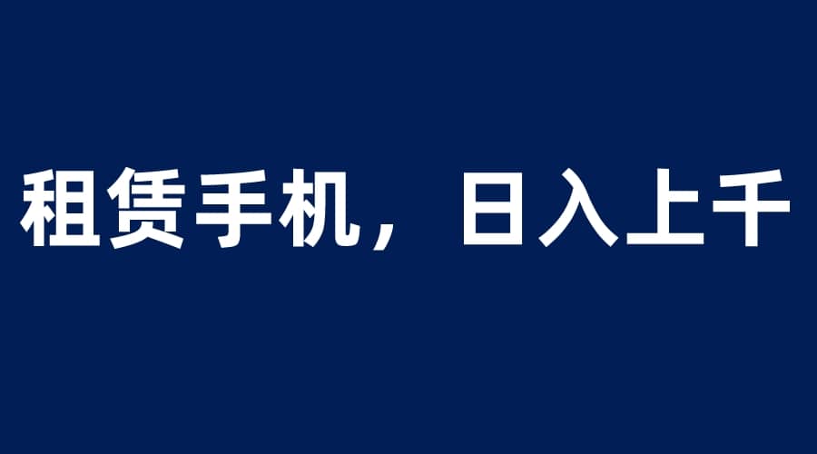 租赁手机蓝海项目，轻松到日入上千，小白0成本直接上手云创网-网创项目资源站-副业项目-创业项目-搞钱项目云创网