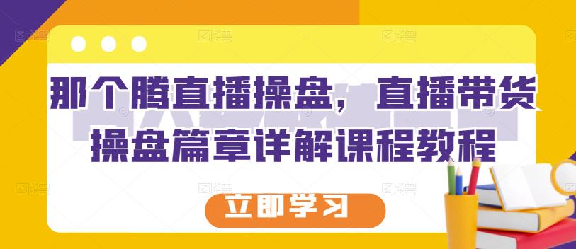 那个腾直播操盘，直播带货操盘篇章详解课程教程云创网-网创项目资源站-副业项目-创业项目-搞钱项目云创网