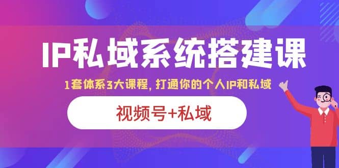 IP私域 系统搭建课，视频号+私域 1套 体系 3大课程，打通你的个人ip私域云创网-网创项目资源站-副业项目-创业项目-搞钱项目云创网
