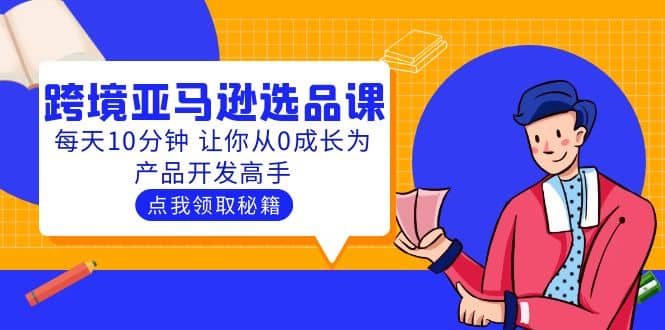 聪明人都在学的跨境亚马逊选品课：每天10分钟 让你从0成长为产品开发高手云创网-网创项目资源站-副业项目-创业项目-搞钱项目云创网