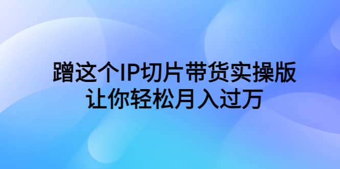 蹭这个IP切片带货实操版，让你轻松月入过万（教程+素材）云创网-网创项目资源站-副业项目-创业项目-搞钱项目云创网