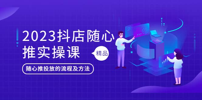 2023抖店随心推实操课，搞懂抖音小店随心推投放的流程及方法云创网-网创项目资源站-副业项目-创业项目-搞钱项目云创网