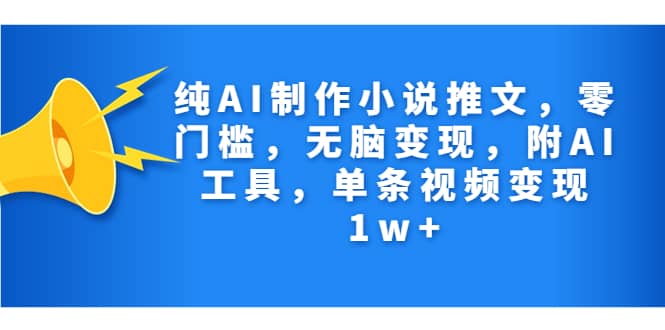 纯AI制作小说推文，零门槛，无脑变现，附AI工具，单条视频变现1w+云创网-网创项目资源站-副业项目-创业项目-搞钱项目云创网