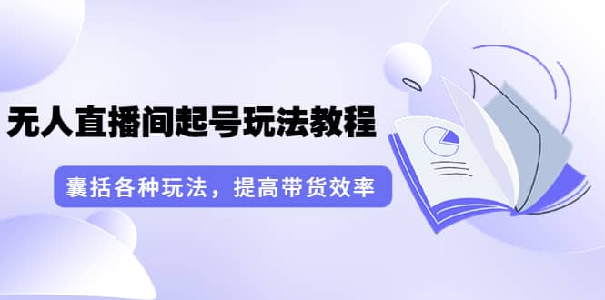 无人直播间起号玩法教程：囊括各种玩法，提高带货效率（17节课）云创网-网创项目资源站-副业项目-创业项目-搞钱项目云创网