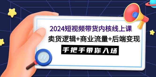 2024短视频带货内核线上课：卖货逻辑+商业流量+后端变现，手把手带你入场云创网-网创项目资源站-副业项目-创业项目-搞钱项目云创网