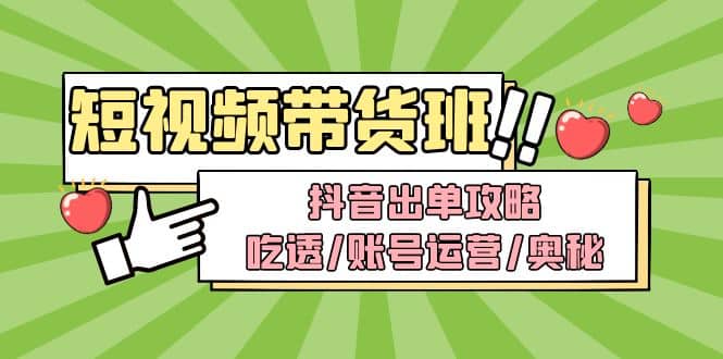 短视频带货内训营：抖音出单攻略，吃透/账号运营/奥秘，轻松带货云创网-网创项目资源站-副业项目-创业项目-搞钱项目云创网