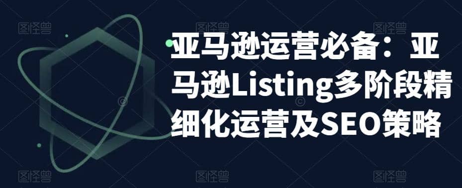 亚马逊2023运营实操：亚马逊Listing多阶段/精细化运营及SEO策略云创网-网创项目资源站-副业项目-创业项目-搞钱项目云创网
