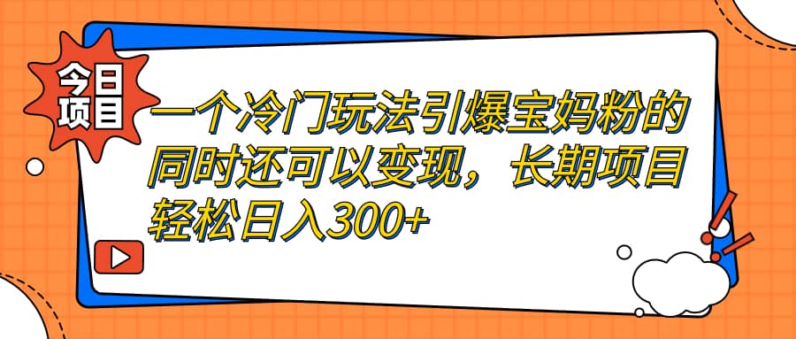 一个冷门玩法引爆宝妈粉的同时还可以变现，长期项目轻松日入300+云创网-网创项目资源站-副业项目-创业项目-搞钱项目云创网