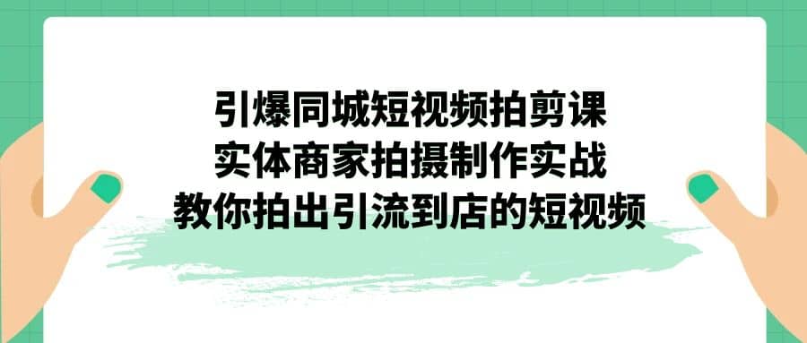 引爆同城-短视频拍剪课：实体商家拍摄制作实战，教你拍出引流到店的短视频云创网-网创项目资源站-副业项目-创业项目-搞钱项目云创网