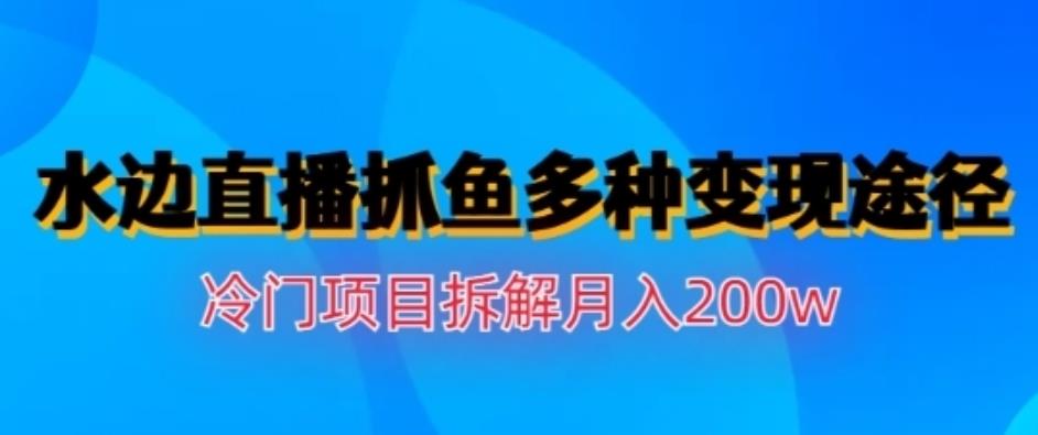 水边直播抓鱼，多种变现途径冷门项目，月入200w拆解【揭秘】云创网-网创项目资源站-副业项目-创业项目-搞钱项目云创网
