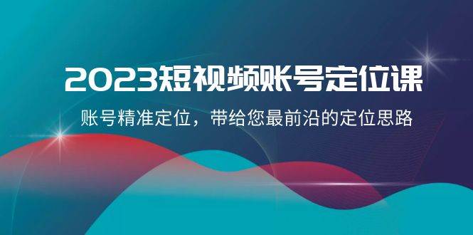 2023短视频账号-定位课，账号精准定位，带给您最前沿的定位思路（21节课）云创网-网创项目资源站-副业项目-创业项目-搞钱项目云创网