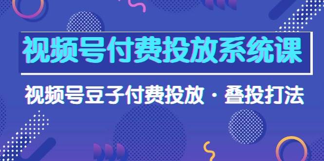 视频号付费投放系统课，视频号豆子付费投放·叠投打法（高清视频课）云创网-网创项目资源站-副业项目-创业项目-搞钱项目云创网