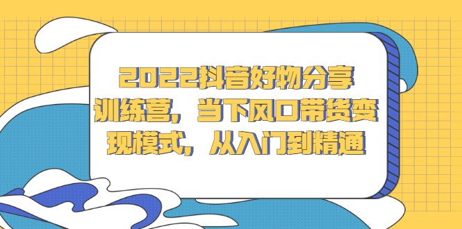2022抖音好物分享训练营，当下风口带货变现模式，从入门到精通云创网-网创项目资源站-副业项目-创业项目-搞钱项目云创网