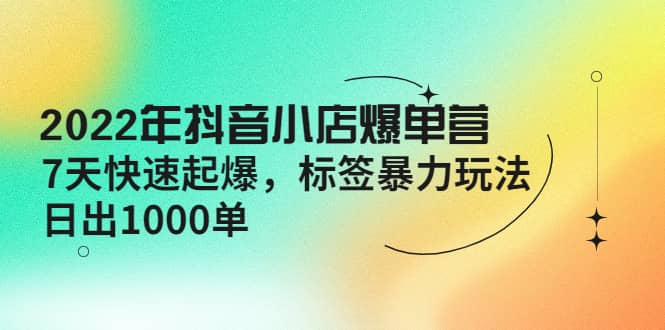 2022年抖音小店爆单营【更新10月】 7天快速起爆 标签玩法云创网-网创项目资源站-副业项目-创业项目-搞钱项目云创网