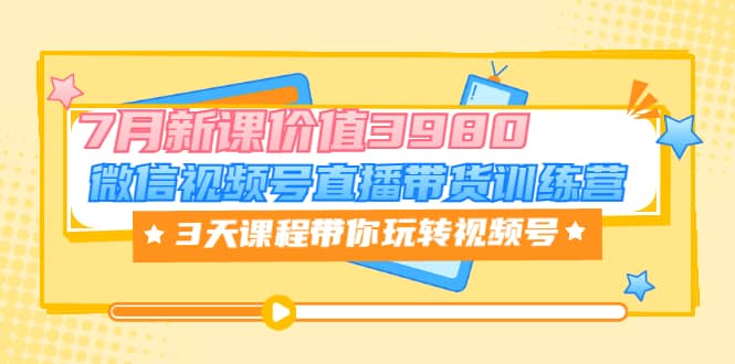 微信视频号直播带货训练营，3天课程带你玩转视频号：7月新课价值3980云创网-网创项目资源站-副业项目-创业项目-搞钱项目云创网