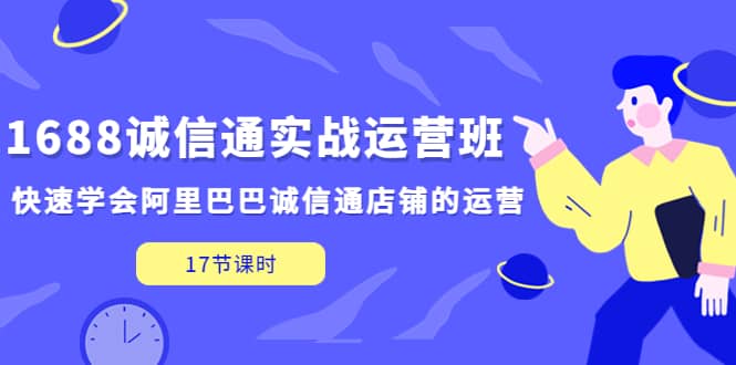 1688诚信通实战运营班，快速学会阿里巴巴诚信通店铺的运营(17节课)云创网-网创项目资源站-副业项目-创业项目-搞钱项目云创网