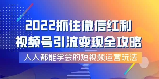 2022抓住微信红利，视频号引流变现全攻略，人人都能学会的短视频运营玩法云创网-网创项目资源站-副业项目-创业项目-搞钱项目云创网