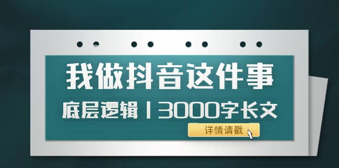 低调：我做抖音这件事（3）底层逻辑丨3000字长文（付费文章）云创网-网创项目资源站-副业项目-创业项目-搞钱项目云创网