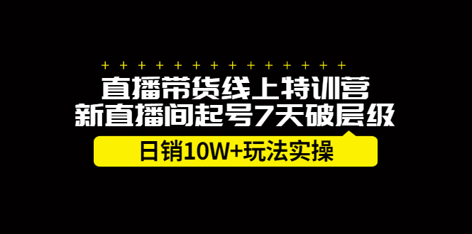 直播带货线上特训营，新直播间起号7天破层级日销10万玩法实操云创网-网创项目资源站-副业项目-创业项目-搞钱项目云创网
