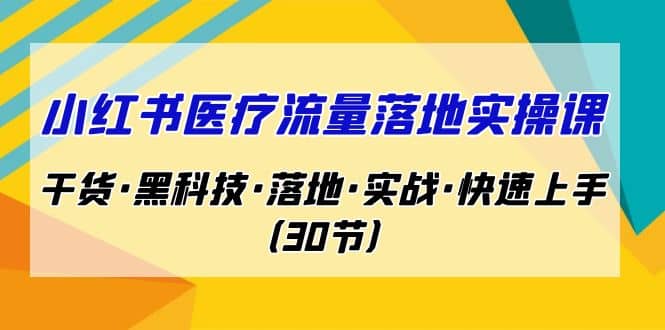小红书·医疗流量落地实操课，干货·黑科技·落地·实战·快速上手（30节）云创网-网创项目资源站-副业项目-创业项目-搞钱项目云创网
