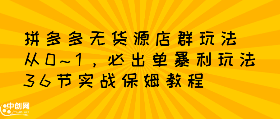 拼多多无货源店群玩法：从0~1，36节实战保姆教程，​极速起店必出单云创网-网创项目资源站-副业项目-创业项目-搞钱项目云创网
