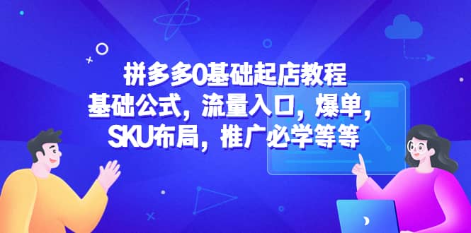 拼多多0基础起店教程：基础公式，流量入口，爆单，SKU布局，推广必学等等云创网-网创项目资源站-副业项目-创业项目-搞钱项目云创网