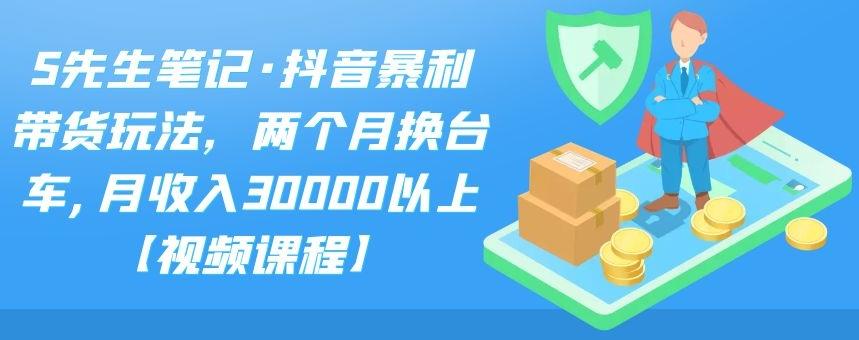 S先生笔记·抖音暴利带货玩法，两个月换台车,月收入30000以上【视频课程】云创网-网创项目资源站-副业项目-创业项目-搞钱项目云创网