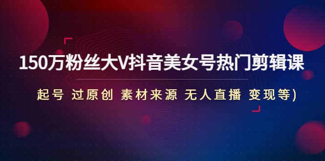150万粉丝大V抖音美女号热门剪辑课(起号 过原创 素材来源 无人直播 变现)云创网-网创项目资源站-副业项目-创业项目-搞钱项目云创网