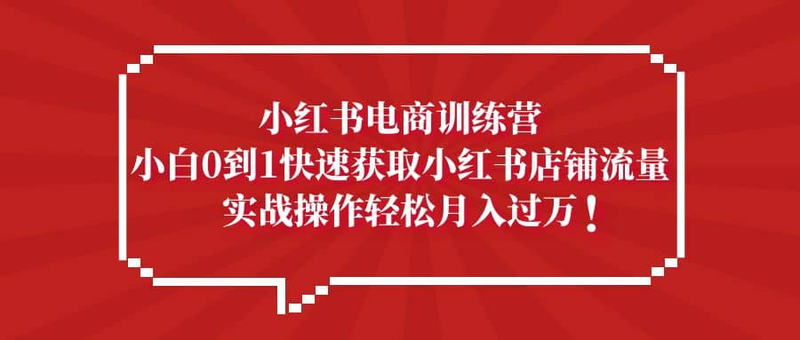 小红书电商训练营，小白0到1快速获取小红书店铺流量云创网-网创项目资源站-副业项目-创业项目-搞钱项目云创网