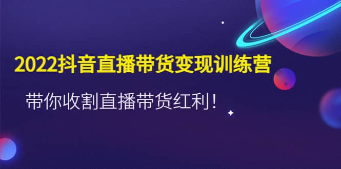 2022抖音直播带货变现训练营，带你收割直播带货红利云创网-网创项目资源站-副业项目-创业项目-搞钱项目云创网