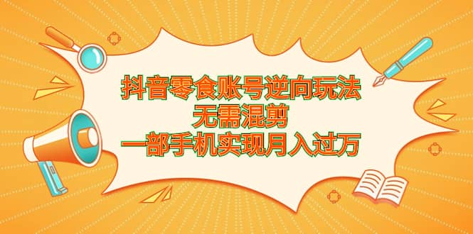 抖音零食账号逆向玩法，无需混剪，一部手机实现月入过万云创网-网创项目资源站-副业项目-创业项目-搞钱项目云创网