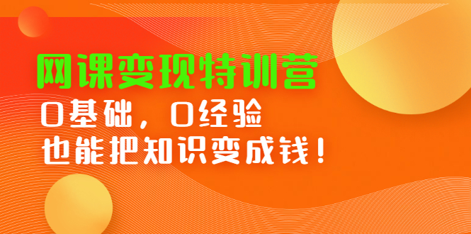 网课变现特训营，0基础，0经验也能把知识变成钱云创网-网创项目资源站-副业项目-创业项目-搞钱项目云创网