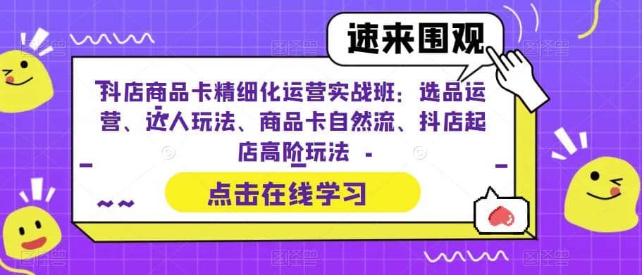 抖店商品卡精细化运营实操班：选品运营、达人玩法、商品卡自然流、抖店起店云创网-网创项目资源站-副业项目-创业项目-搞钱项目云创网
