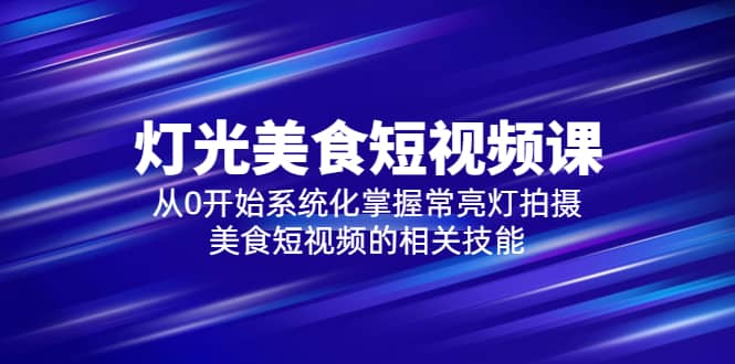 2023灯光-美食短视频课，从0开始系统化掌握常亮灯拍摄美食短视频的相关技能云创网-网创项目资源站-副业项目-创业项目-搞钱项目云创网