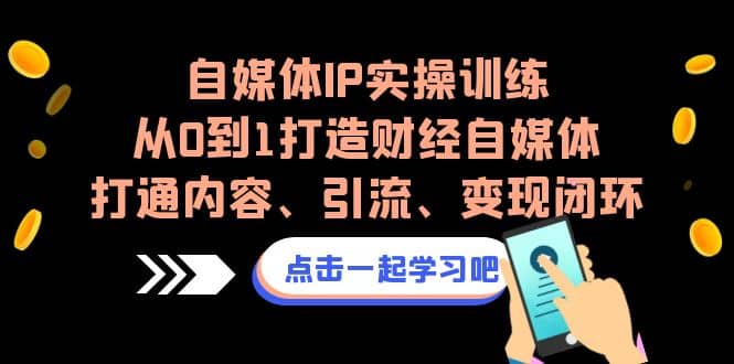 自媒体IP实操训练，从0到1打造财经自媒体，打通内容、引流、变现闭环云创网-网创项目资源站-副业项目-创业项目-搞钱项目云创网