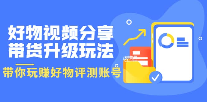 好物视频分享带货升级玩法：玩赚好物评测账号，月入10个W（1小时详细教程）云创网-网创项目资源站-副业项目-创业项目-搞钱项目云创网