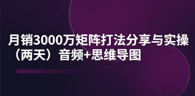 某线下培训：月销3000万矩阵打法分享与实操（两天）音频+思维导图云创网-网创项目资源站-副业项目-创业项目-搞钱项目云创网