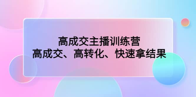 高成交主播训练营：高成交、高转化、快速拿结果云创网-网创项目资源站-副业项目-创业项目-搞钱项目云创网