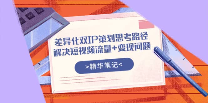 差异化双IP策划思考路径，解决短视频流量+变现问题（精华笔记）云创网-网创项目资源站-副业项目-创业项目-搞钱项目云创网