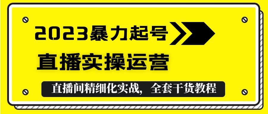 2023暴力起号+直播实操运营，全套直播间精细化实战，全套干货教程云创网-网创项目资源站-副业项目-创业项目-搞钱项目云创网