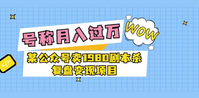 某公众号卖1980剧本杀复盘变现项目，号称月入10000+这两年非常火云创网-网创项目资源站-副业项目-创业项目-搞钱项目云创网